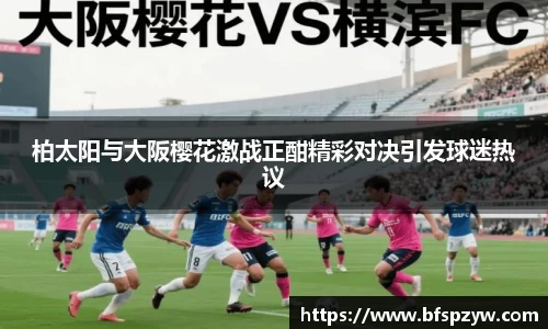 柏太阳与大阪樱花激战正酣精彩对决引发球迷热议