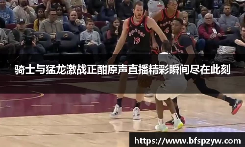 骑士与猛龙激战正酣原声直播精彩瞬间尽在此刻