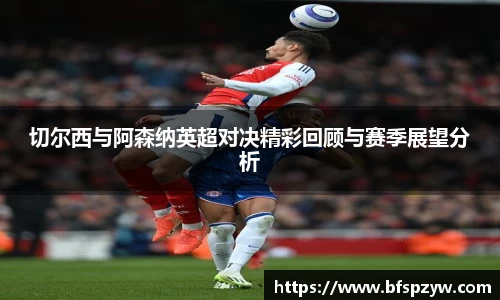 切尔西与阿森纳英超对决精彩回顾与赛季展望分析